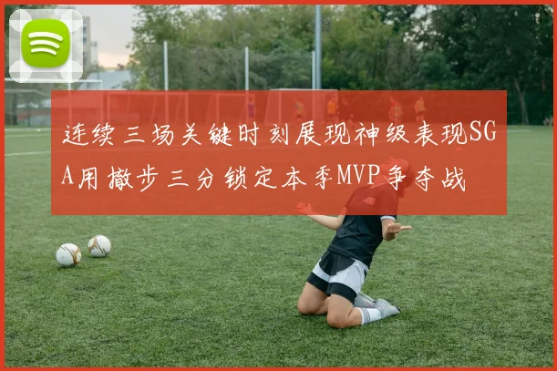 连续三场关键时刻展现神级表现SGA用撤步三分锁定本季MVP争夺战