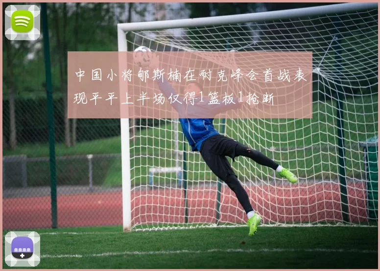中国小将郇斯楠在耐克峰会首战表现平平上半场仅得1篮板1抢断