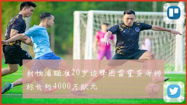 利物浦瞄准20岁边锋图雷霍芬海姆标价约4000万欧元