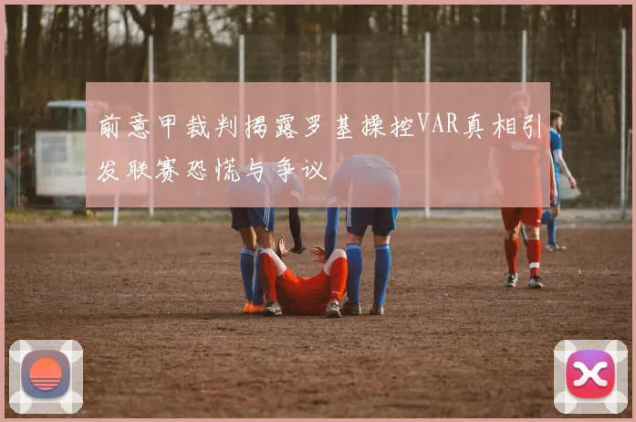 前意甲裁判揭露罗基操控VAR真相引发联赛恐慌与争议