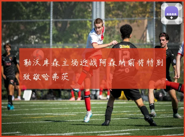 勒沃库森主场迎战阿森纳前将特别致敬哈弗茨