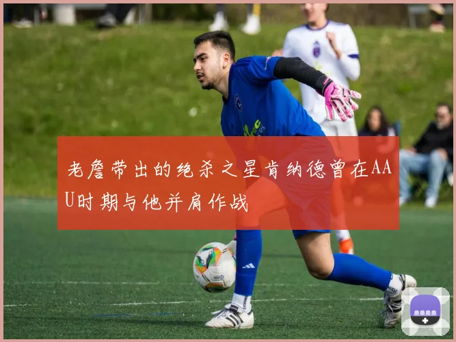 老詹带出的绝杀之星肯纳德曾在AAU时期与他并肩作战