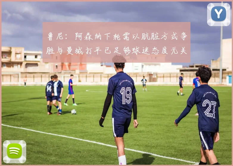 鲁尼：阿森纳下轮需以肮脏方式争胜与曼城打平已足够球迷态度无关