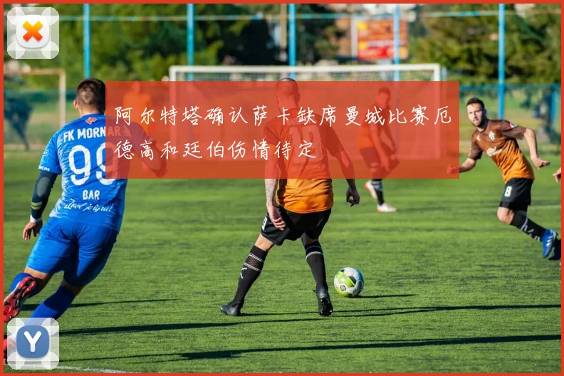 阿尔特塔确认萨卡缺席曼城比赛厄德高和廷伯伤情待定