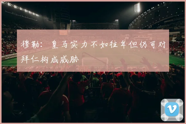 穆勒：皇马实力不如往年但仍可对拜仁构成威胁