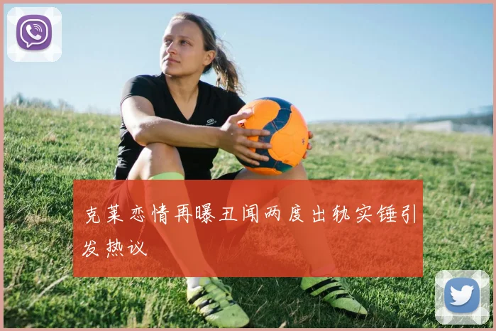 克莱恋情再曝丑闻两度出轨实锤引发热议