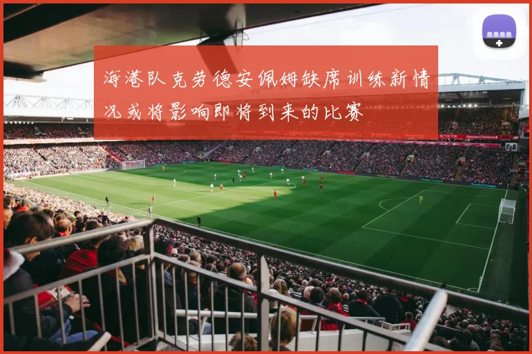 海港队克劳德安佩姆缺席训练新情况或将影响即将到来的比赛