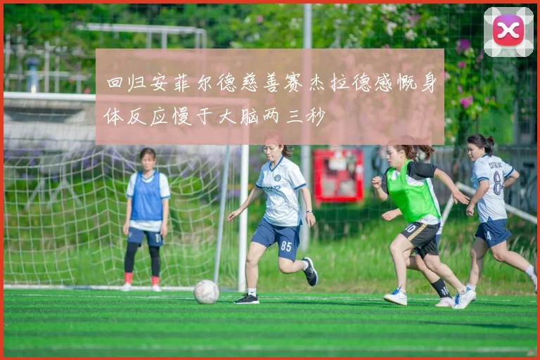 回归安菲尔德慈善赛杰拉德感慨身体反应慢于大脑两三秒