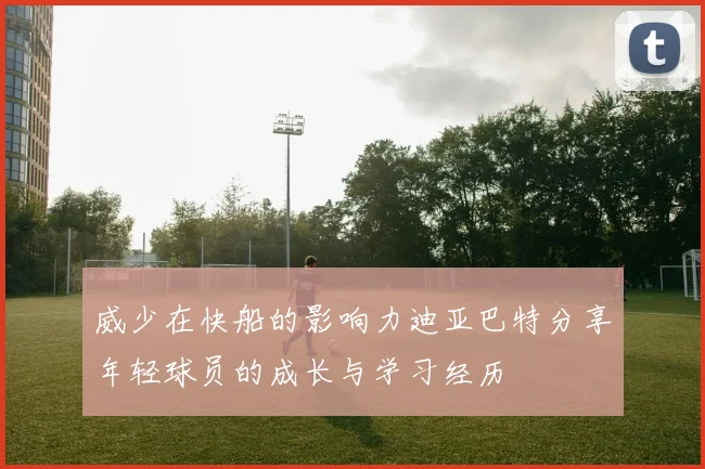 威少在快船的影响力迪亚巴特分享年轻球员的成长与学习经历