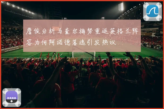 詹俊分析马奎尔梅努重返英格兰阵容为何阿诺德落选引发热议