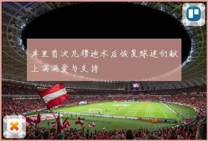 库里首次见穆迪术后恢复球迷们献上满满爱与支持