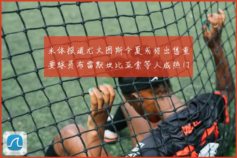 米体报道尤文图斯今夏或将出售重要球员布雷默坎比亚索等人成热门候选