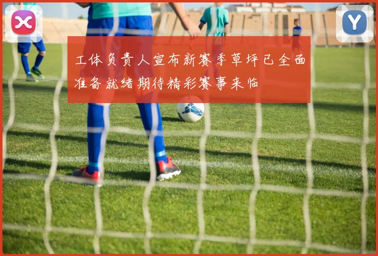 工体负责人宣布新赛季草坪已全面准备就绪期待精彩赛事来临