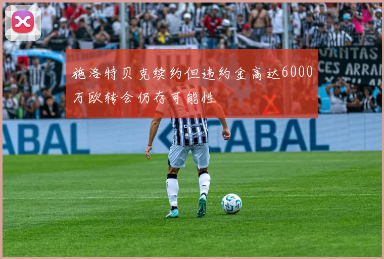 施洛特贝克续约但违约金高达6000万欧转会仍存可能性