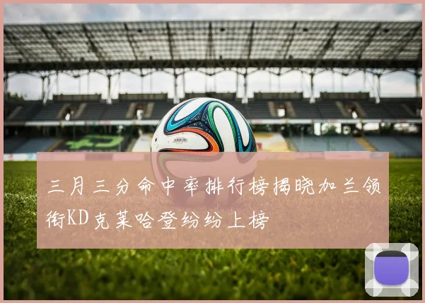 三月三分命中率排行榜揭晓加兰领衔KD克莱哈登纷纷上榜