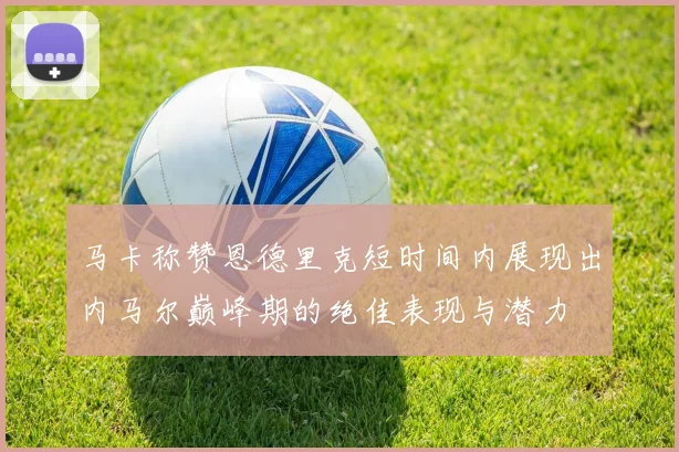 马卡称赞恩德里克短时间内展现出内马尔巅峰期的绝佳表现与潜力