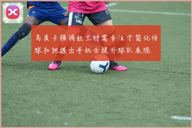 乌度卡强调杜兰特需专注于简化传球和把握出手机会提升球队表现