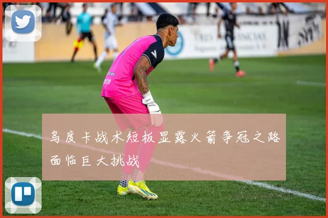 乌度卡战术短板显露火箭争冠之路面临巨大挑战
