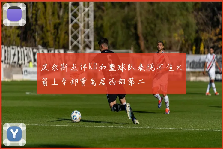 皮尔斯点评KD加盟球队表现不佳火箭上季却曾高居西部第二