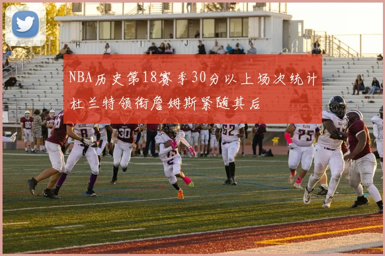 NBA历史第18赛季30分以上场次统计杜兰特领衔詹姆斯紧随其后