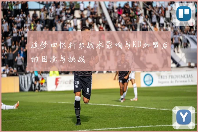追梦回忆科尔战术影响与KD加盟后的困境与挑战
